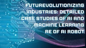 Revolutionizing Industries: Detailed Case Studies of AI and Machine Learning