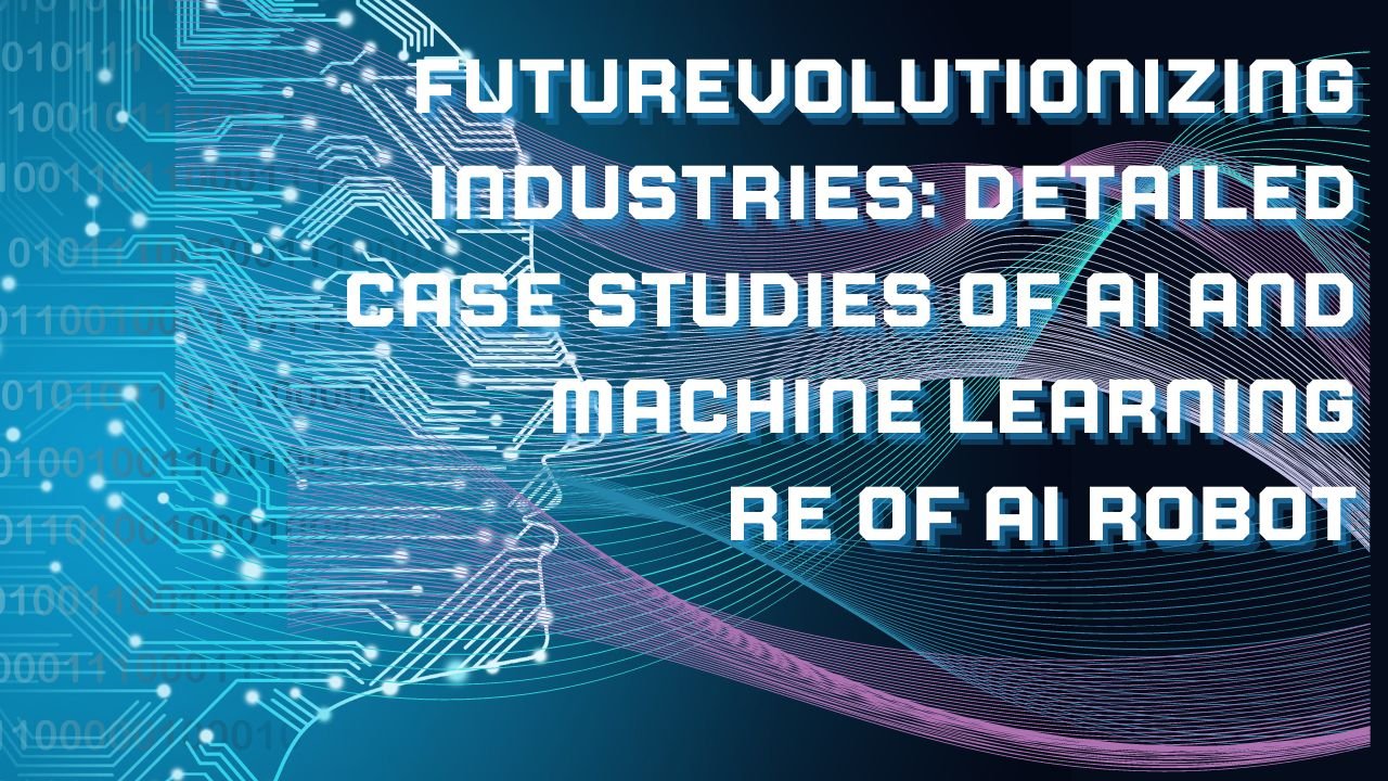 Revolutionizing Industries: Detailed Case Studies of AI and Machine Learning